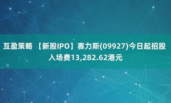 互盈策略 【新股IPO】赛力斯(09927)今日起招股 入场费13,282.62港元