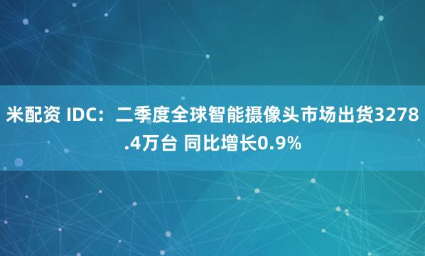 米配资 IDC：二季度全球智能摄像头市场出货3278.4万台 同比增长0.9%