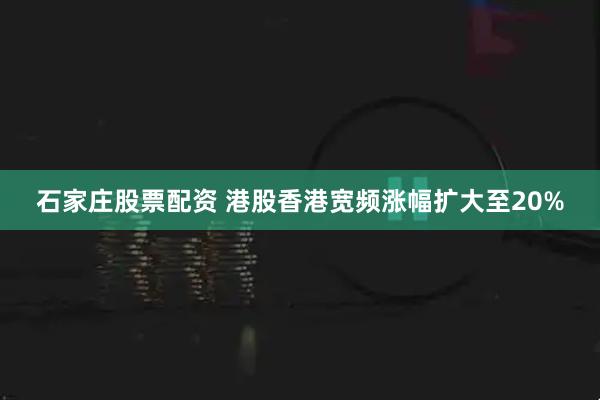 石家庄股票配资 港股香港宽频涨幅扩大至20%